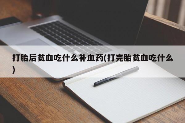 米索前列醇在线下单打胎后贫血吃什么补血药(打完胎贫血吃什么)