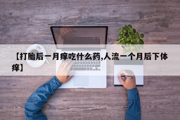 米索前列醇在线下单【打胎后一月痒吃什么药,人流一个月后下体痒】