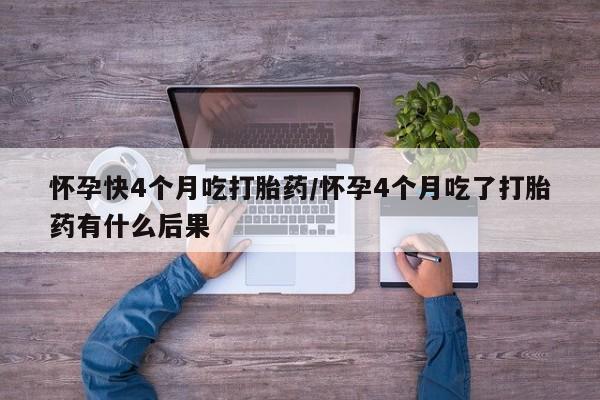米索前列醇在线下单怀孕快4个月吃打胎药/怀孕4个月吃了打胎药有什么后果