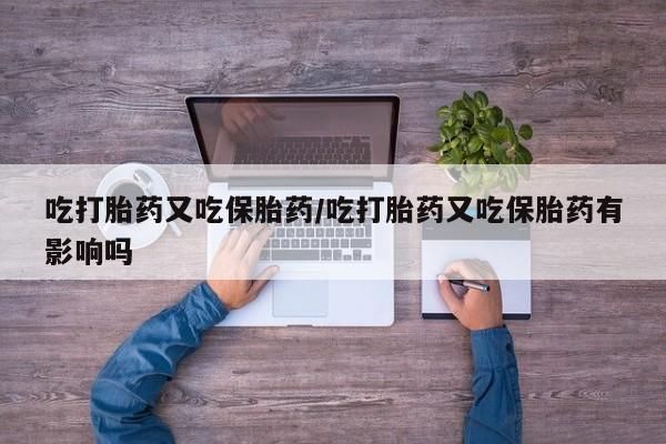 米索前列醇在线下单吃打胎药又吃保胎药/吃打胎药又吃保胎药有影响吗