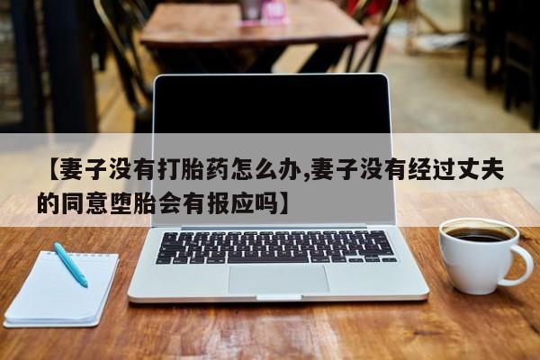 米索前列醇在线下单【妻子没有打胎药怎么办,妻子没有经过丈夫的同意堕胎会有报应吗】