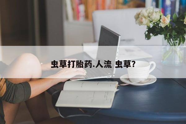 米索前列醇在线下单虫草打胎药.人流 虫草？