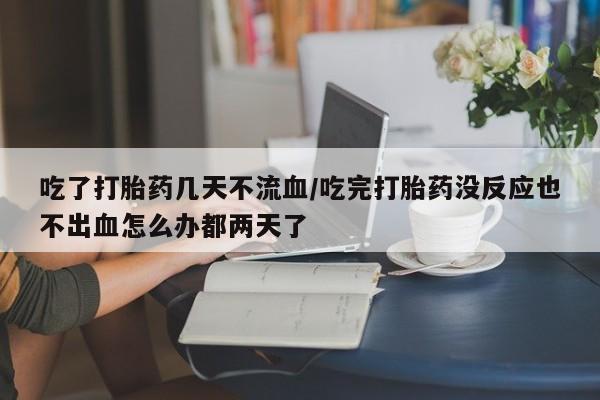 米索前列醇在线下单吃了打胎药几天不流血/吃完打胎药没反应也不出血怎么办都两天了