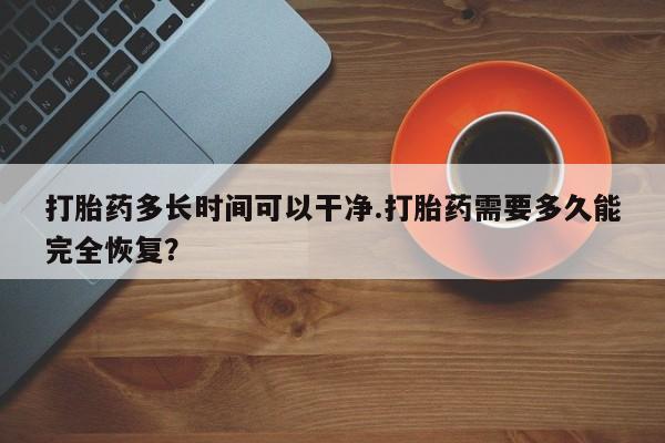 米索前列醇在线下单打胎药多长时间可以干净.打胎药需要多久能完全恢复？