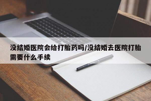 米索前列醇在线下单没结婚医院会给打胎药吗/没结婚去医院打胎需要什么手续