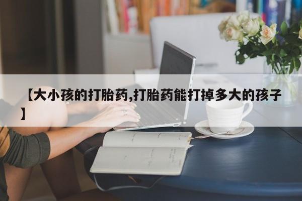 米索前列醇在线下单【大小孩的打胎药,打胎药能打掉多大的孩子】
