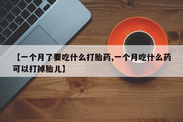米索前列醇在线下单【一个月了要吃什么打胎药,一个月吃什么药可以打掉胎儿】