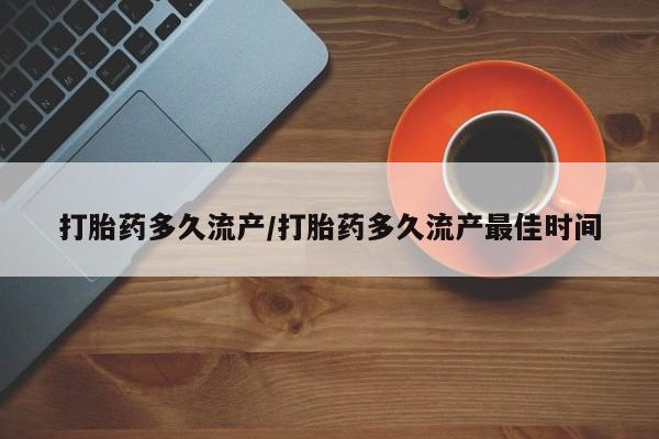 米索前列醇在线下单打胎药多久流产/打胎药多久流产最佳时间