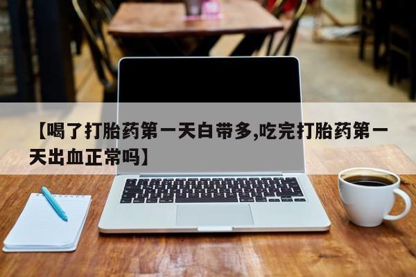 米索前列醇在线下单【喝了打胎药第一天白带多,吃完打胎药第一天出血正常吗】