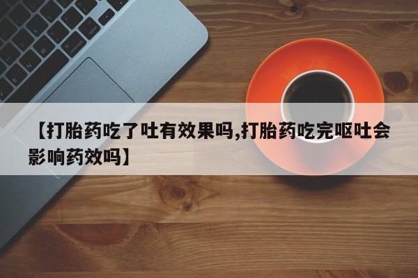 米索前列醇在线下单【打胎药吃了吐有效果吗,打胎药吃完呕吐会影响药效吗】