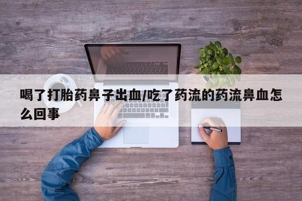 米索前列醇在线下单喝了打胎药鼻子出血/吃了药流的药流鼻血怎么回事