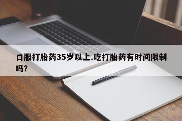 米索前列醇在线下单口服打胎药35岁以上.吃打胎药有时间限制吗？