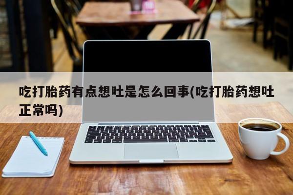 米索前列醇在线下单吃打胎药有点想吐是怎么回事(吃打胎药想吐正常吗)