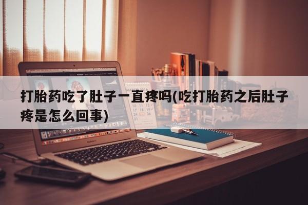 米索前列醇在线下单打胎药吃了肚子一直疼吗(吃打胎药之后肚子疼是怎么回事)