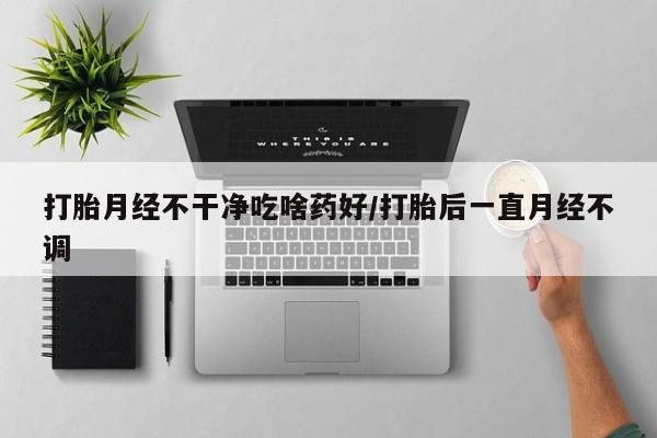 米索前列醇在线下单打胎月经不干净吃啥药好/打胎后一直月经不调