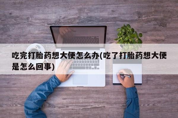 米索前列醇在线下单吃完打胎药想大便怎么办(吃了打胎药想大便是怎么回事)