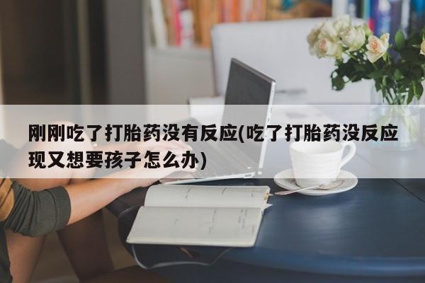 米索前列醇在线下单刚刚吃了打胎药没有反应(吃了打胎药没反应现又想要孩子怎么办)