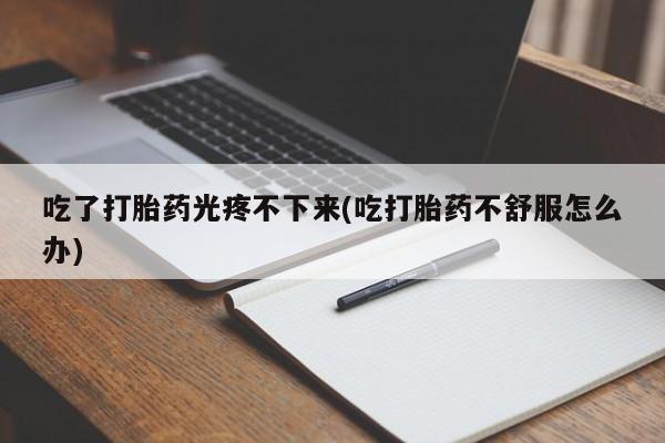 米索前列醇在线下单吃了打胎药光疼不下来(吃打胎药不舒服怎么办)