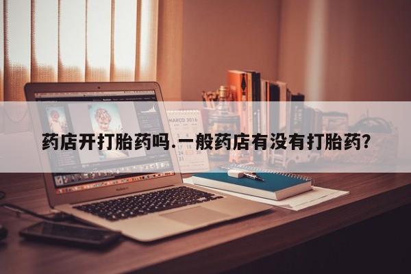 米索前列醇在线下单药店开打胎药吗.一般药店有没有打胎药？