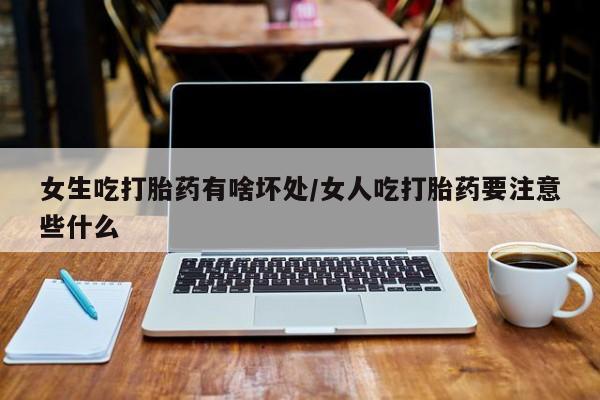 米索前列醇在线下单女生吃打胎药有啥坏处/女人吃打胎药要注意些什么