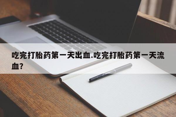 米索前列醇在线下单吃完打胎药第一天出血.吃完打胎药第一天流血？