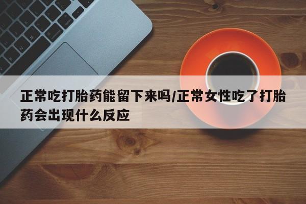 米索前列醇在线下单正常吃打胎药能留下来吗/正常女性吃了打胎药会出现什么反应
