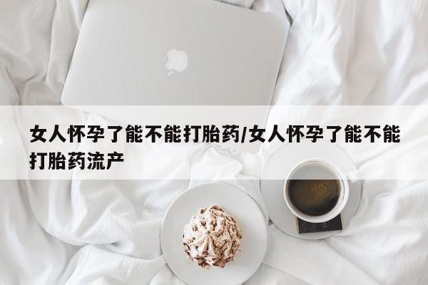 米索前列醇在线下单女人怀孕了能不能打胎药/女人怀孕了能不能打胎药流产