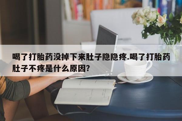 米索前列醇在线下单喝了打胎药没掉下来肚子隐隐疼.喝了打胎药肚子不疼是什么原因？