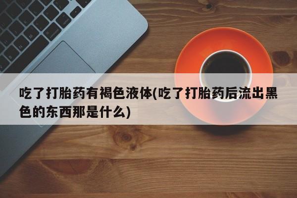 米索前列醇在线下单吃了打胎药有褐色液体(吃了打胎药后流出黑色的东西那是什么)