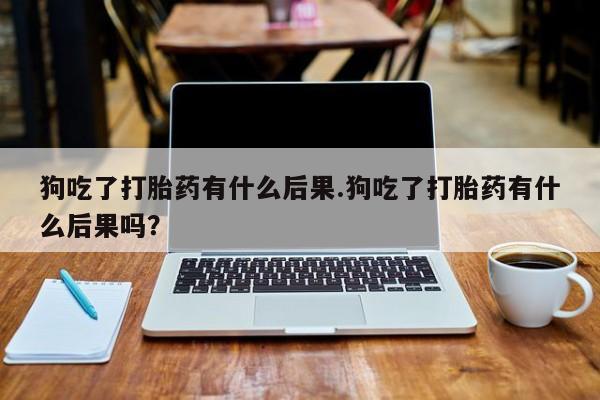 米索前列醇在线下单狗吃了打胎药有什么后果.狗吃了打胎药有什么后果吗？