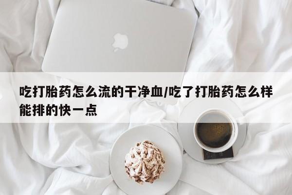 米索前列醇在线下单吃打胎药怎么流的干净血/吃了打胎药怎么样能排的快一点