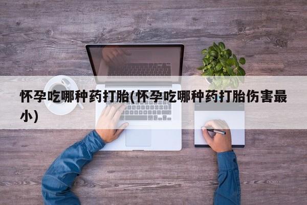 米索前列醇在线下单怀孕吃哪种药打胎(怀孕吃哪种药打胎伤害最小)
