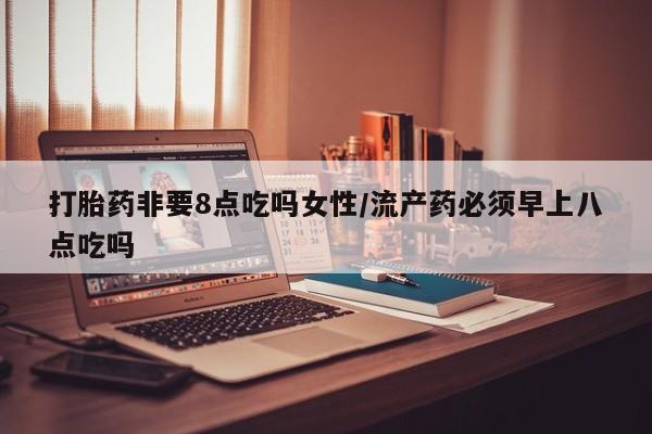 米索前列醇在线下单打胎药非要8点吃吗女性/流产药必须早上八点吃吗