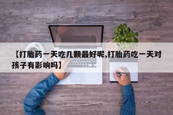 米索前列醇在线下单【打胎药一天吃几颗最好呢,打胎药吃一天对孩子有影响吗】
