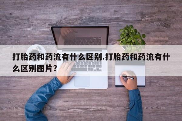 米索前列醇在线下单打胎药和药流有什么区别.打胎药和药流有什么区别图片？