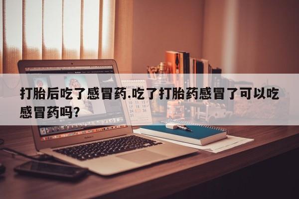 米索前列醇在线下单打胎后吃了感冒药.吃了打胎药感冒了可以吃感冒药吗？