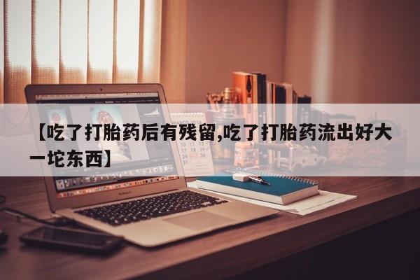 米索前列醇在线下单【吃了打胎药后有残留,吃了打胎药流出好大一坨东西】