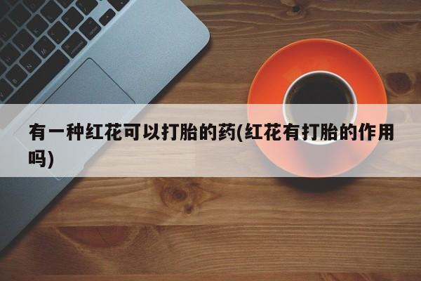 米索前列醇在线下单有一种红花可以打胎的药(红花有打胎的作用吗)