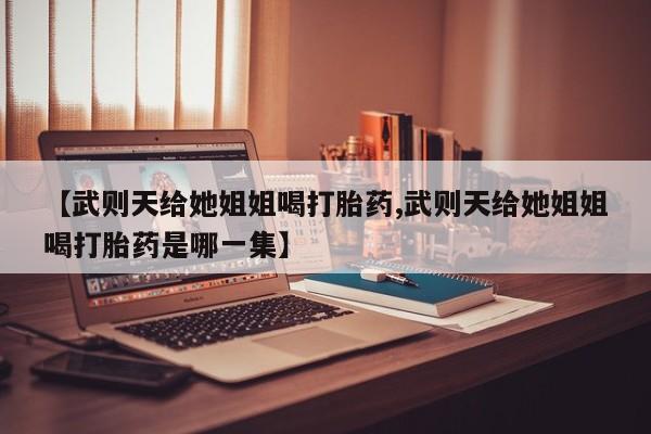 米索前列醇在线下单【武则天给她姐姐喝打胎药,武则天给她姐姐喝打胎药是哪一集】