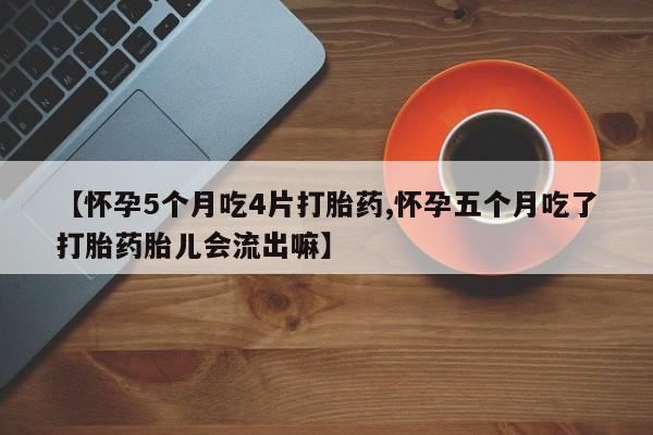 米索前列醇在线下单【怀孕5个月吃4片打胎药,怀孕五个月吃了打胎药胎儿会流出嘛】