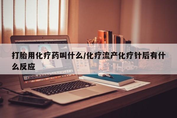 米索前列醇在线下单打胎用化疗药叫什么/化疗流产化疗针后有什么反应