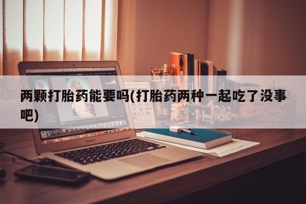 米索前列醇在线下单两颗打胎药能要吗(打胎药两种一起吃了没事吧)