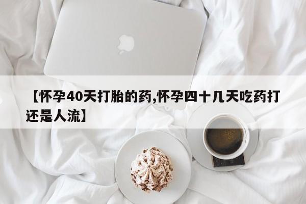 米索前列醇在线下单【怀孕40天打胎的药,怀孕四十几天吃药打还是人流】
