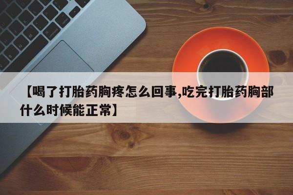 米索前列醇在线下单【喝了打胎药胸疼怎么回事,吃完打胎药胸部什么时候能正常】