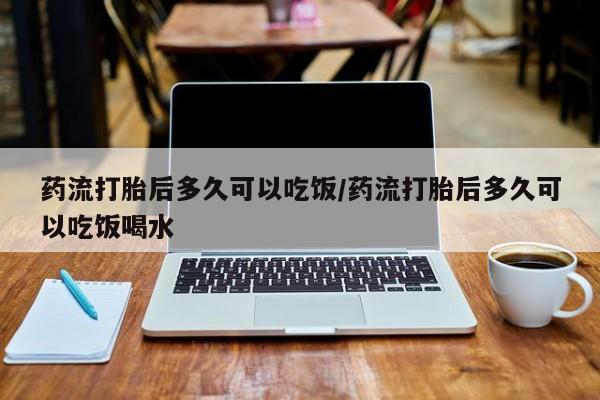 米索前列醇在线下单药流打胎后多久可以吃饭/药流打胎后多久可以吃饭喝水