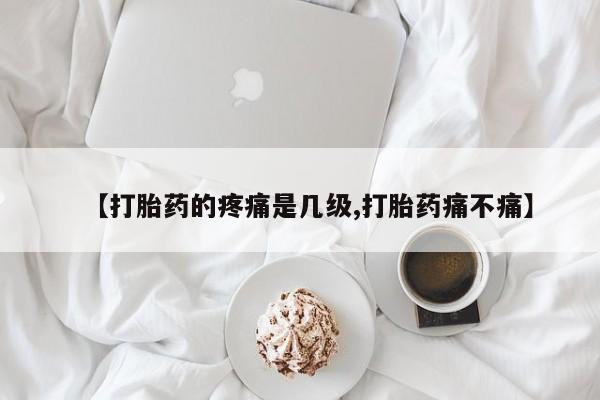 米索前列醇在线下单【打胎药的疼痛是几级,打胎药痛不痛】