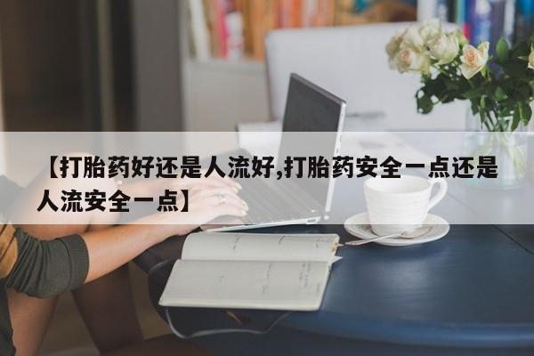 米索前列醇在线下单【打胎药好还是人流好,打胎药安全一点还是人流安全一点】