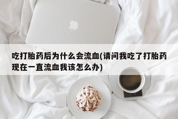 米索前列醇在线下单吃打胎药后为什么会流血(请问我吃了打胎药现在一直流血我该怎么办)
