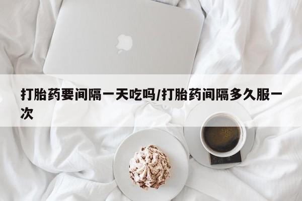 米索前列醇在线下单打胎药要间隔一天吃吗/打胎药间隔多久服一次