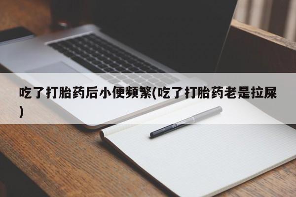 米索前列醇在线下单吃了打胎药后小便频繁(吃了打胎药老是拉屎)